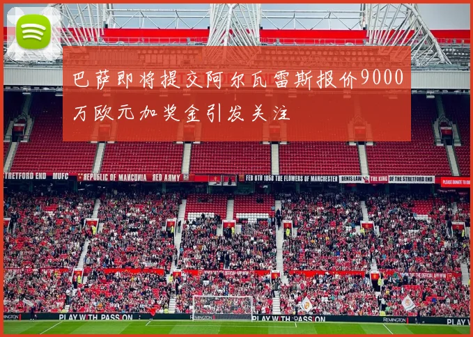 巴萨即将提交阿尔瓦雷斯报价9000万欧元加奖金引发关注