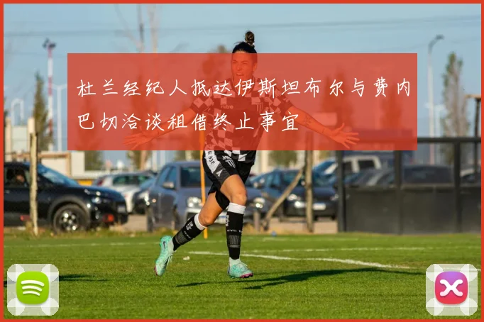 杜兰经纪人抵达伊斯坦布尔与费内巴切洽谈租借终止事宜