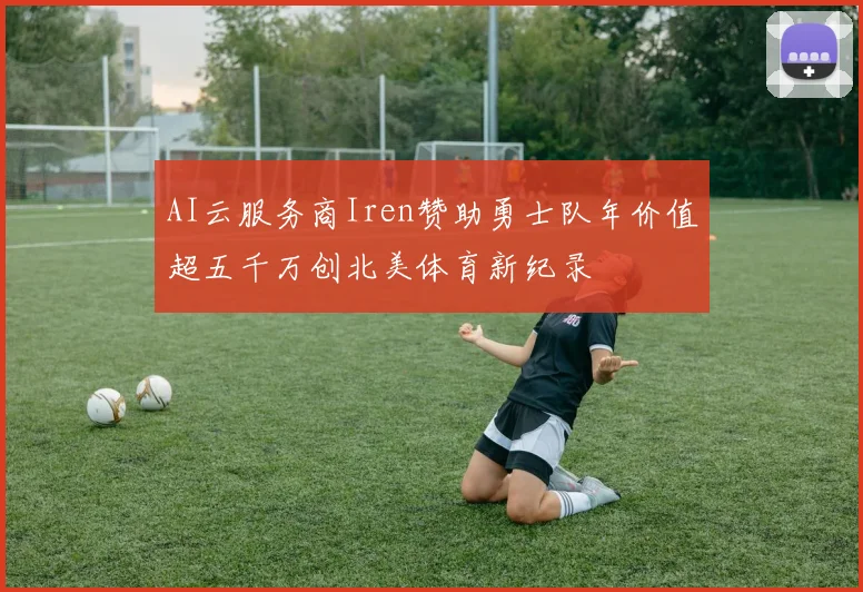 AI云服务商Iren赞助勇士队年价值超五千万创北美体育新纪录