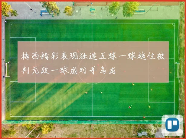 梅西精彩表现独造五球一球越位被判无效一球成对手乌龙
