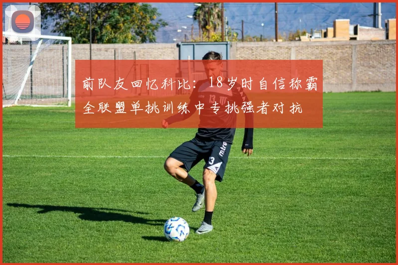 前队友回忆科比：18岁时自信称霸全联盟单挑训练中专挑强者对抗