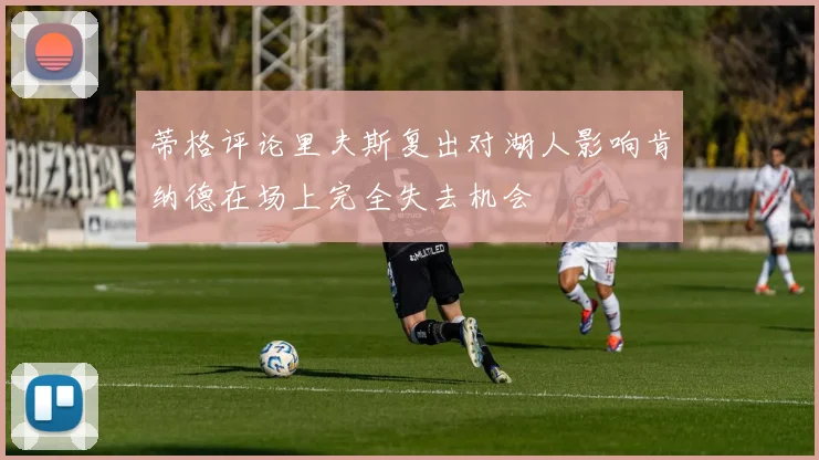 蒂格评论里夫斯复出对湖人影响肯纳德在场上完全失去机会