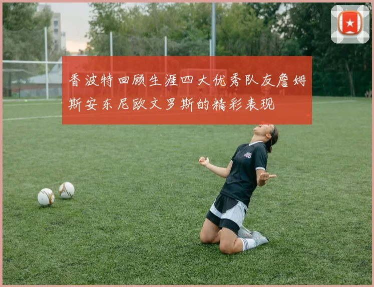 香波特回顾生涯四大优秀队友詹姆斯安东尼欧文罗斯的精彩表现