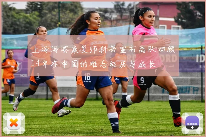 上海海港康复师科蒂宣布离队回顾14年在中国的难忘经历与成长