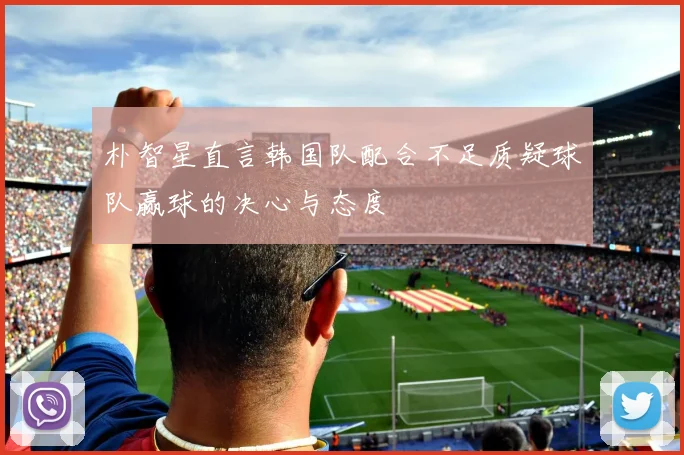 朴智星直言韩国队配合不足质疑球队赢球的决心与态度