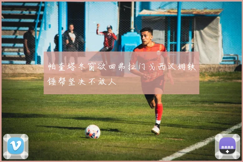 帕奎塔冬窗欲回弗拉门戈西汉姆铁锤帮坚决不放人