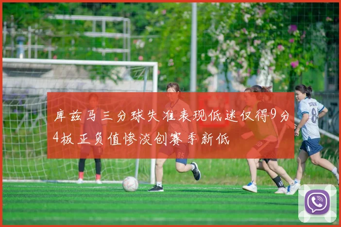 库兹马三分球失准表现低迷仅得9分4板正负值惨淡创赛季新低