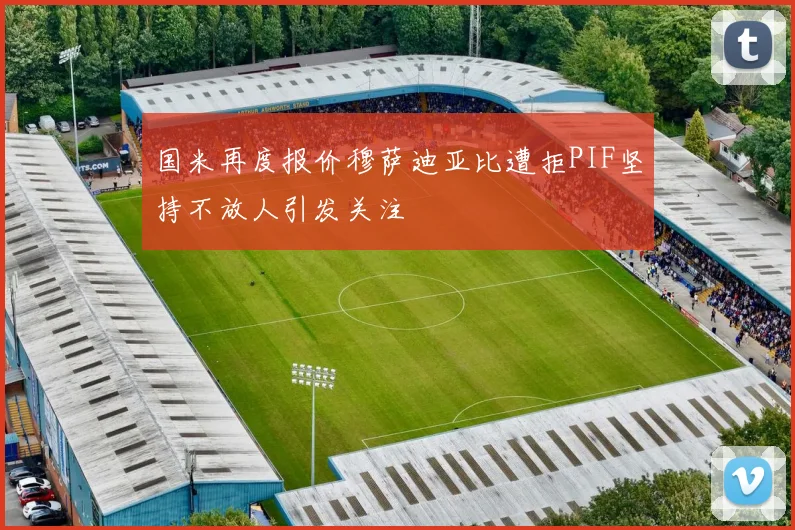 国米再度报价穆萨迪亚比遭拒PIF坚持不放人引发关注