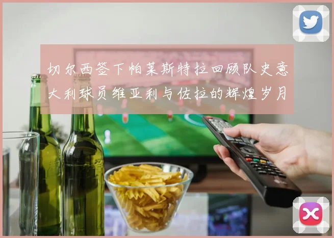 切尔西签下帕莱斯特拉回顾队史意大利球员维亚利与佐拉的辉煌岁月