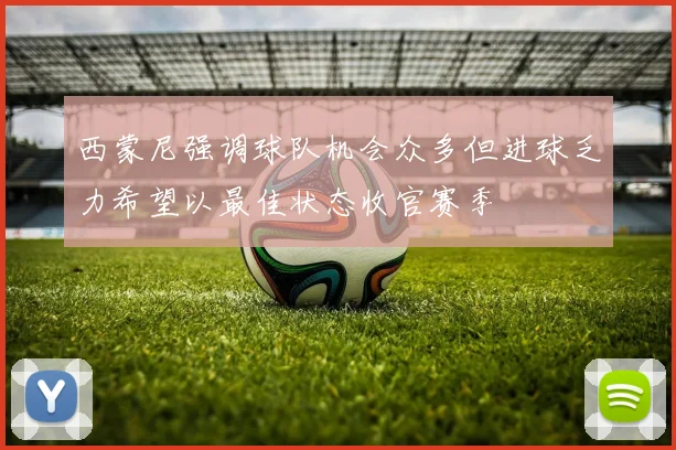 西蒙尼强调球队机会众多但进球乏力希望以最佳状态收官赛季