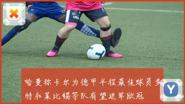 哈曼称卡尔为德甲半程最佳球员多特和莱比锡等队有望进军欧冠