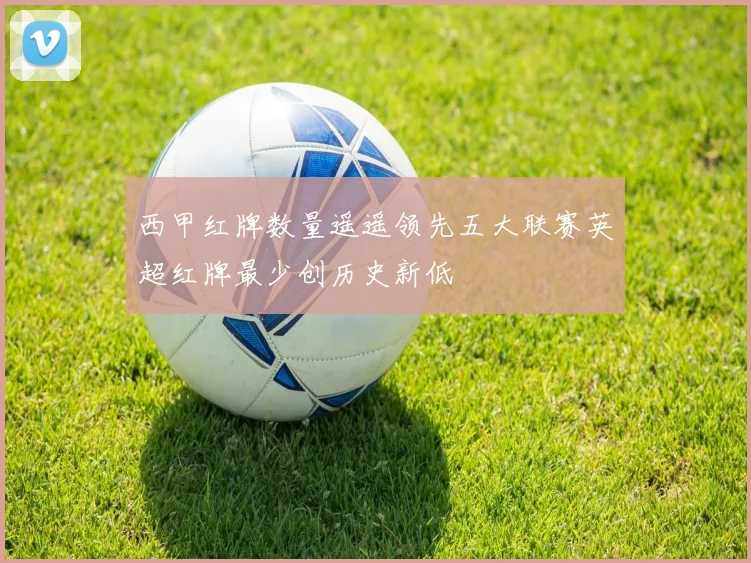 西甲红牌数量遥遥领先五大联赛英超红牌最少创历史新低