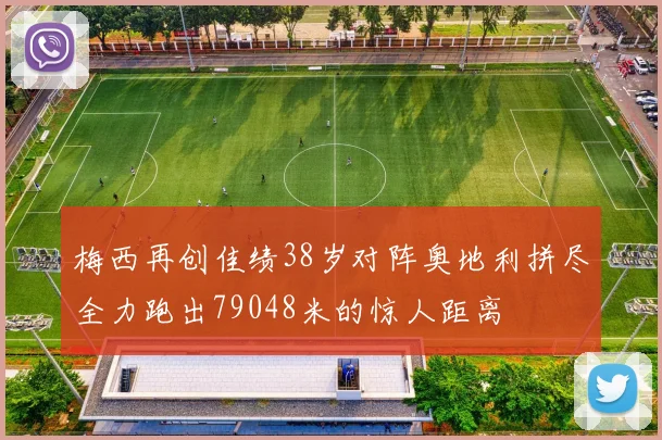 梅西再创佳绩38岁对阵奥地利拼尽全力跑出79048米的惊人距离