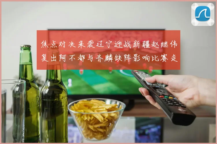 焦点对决来袭辽宁迎战新疆赵继伟复出阿不都与齐麟缺阵影响比赛走势