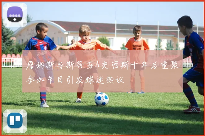 詹姆斯与斯蒂芬A史密斯十年后重聚参加节目引发球迷热议
