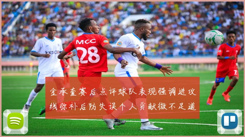 金承奎赛后点评球队表现强调进攻线弥补后防失误个人贡献微不足道