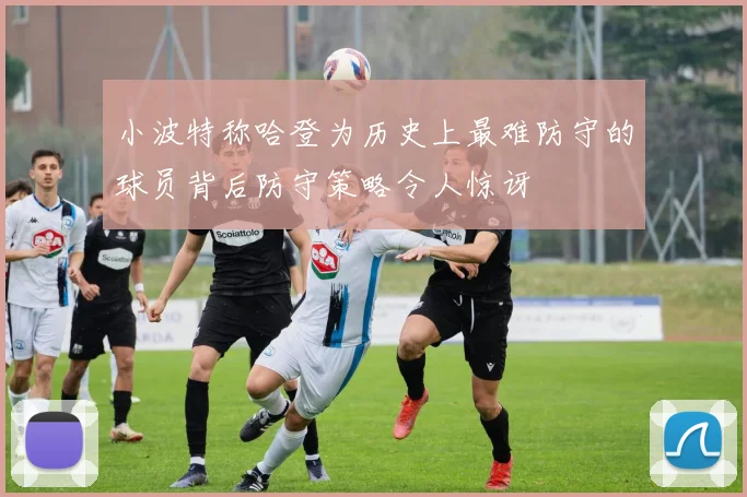 小波特称哈登为历史上最难防守的球员背后防守策略令人惊讶