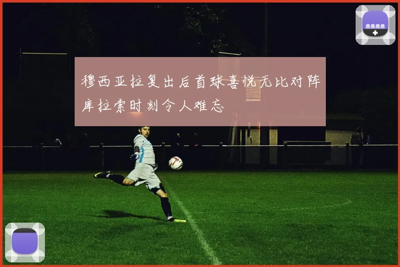 穆西亚拉复出后首球喜悦无比对阵库拉索时刻令人难忘