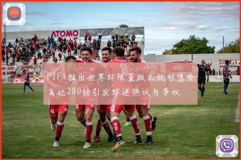 FIFA推出世界杯限量版文化衫售价高达280镑引发球迷热议与争议