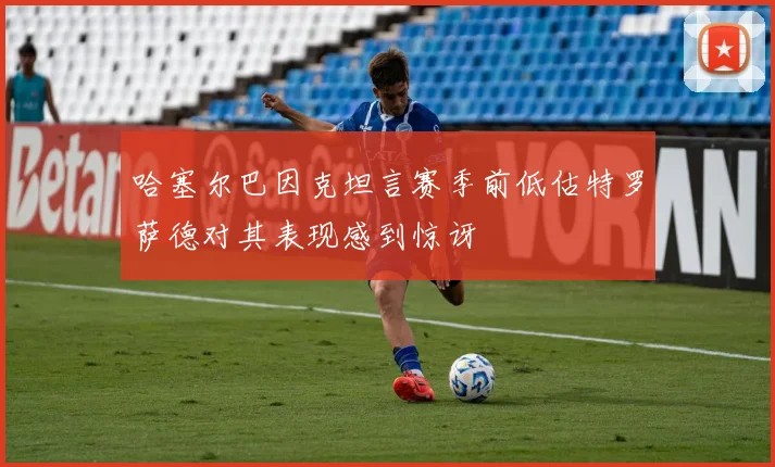 哈塞尔巴因克坦言赛季前低估特罗萨德对其表现感到惊讶