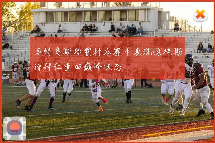马特乌斯称霍村本赛季表现惊艳期待拜仁重回巅峰状态