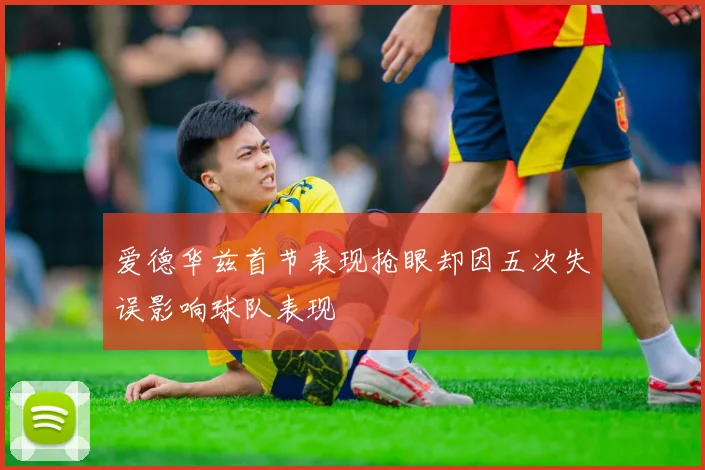 爱德华兹首节表现抢眼却因五次失误影响球队表现