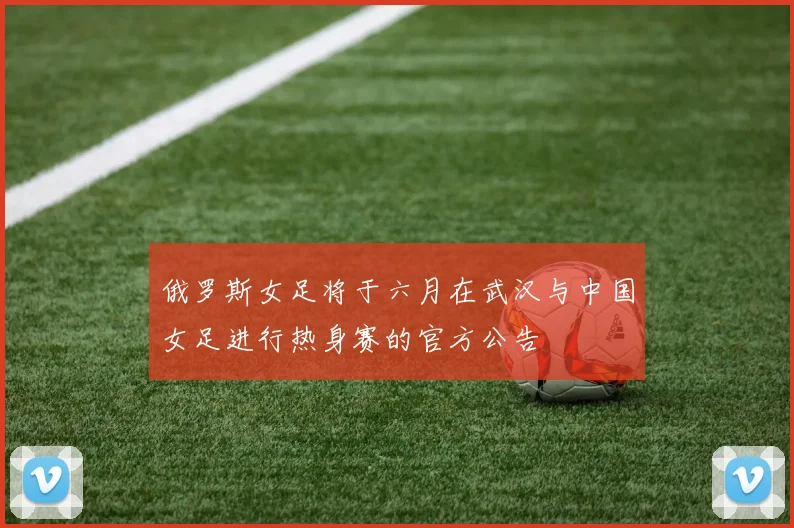俄罗斯女足将于六月在武汉与中国女足进行热身赛的官方公告