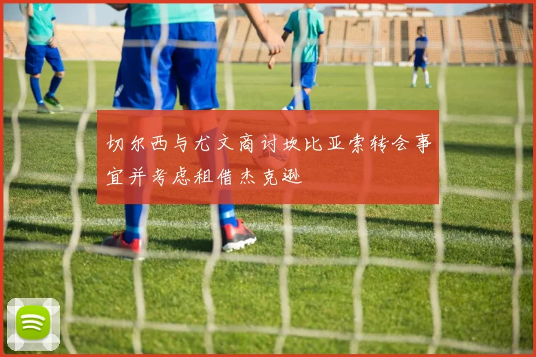 切尔西与尤文商讨坎比亚索转会事宜并考虑租借杰克逊