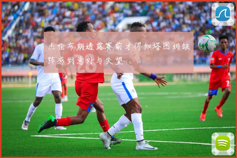 杰伦布朗透露赛前才得知塔图姆缺阵感到意外与失望