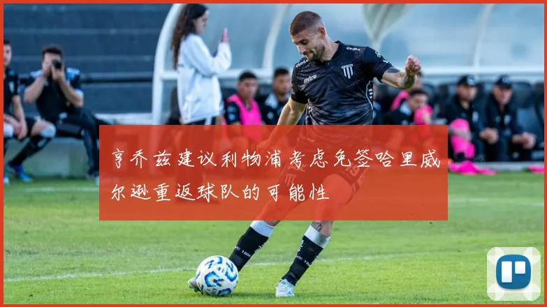 亨乔兹建议利物浦考虑免签哈里威尔逊重返球队的可能性