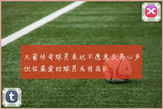火箭传奇球员表达不愿意交易心声但你最爱的球员或将离队